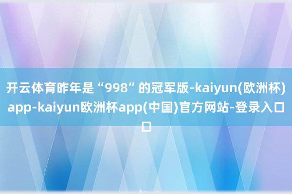 开云体育昨年是“998”的冠军版-kaiyun(欧洲杯)app-kaiyun欧洲杯app(中国)官方网站-登录入口