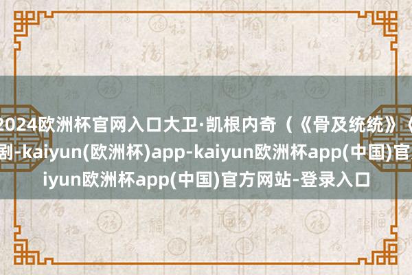 2024欧洲杯官网入口大卫·凯根内奇（《骨及统统》《致命拜谒》）编剧-kaiyun(欧洲杯)app-kaiyun欧洲杯app(中国)官方网站-登录入口