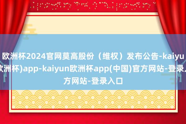 欧洲杯2024官网莫高股份（维权）发布公告-kaiyun(欧洲杯)app-kaiyun欧洲杯app(中国)官方网站-登录入口