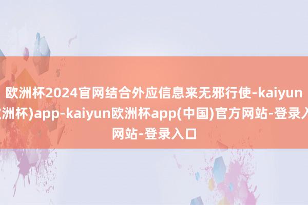 欧洲杯2024官网结合外应信息来无邪行使-kaiyun(欧洲杯)app-kaiyun欧洲杯app(中国)官方网站-登录入口