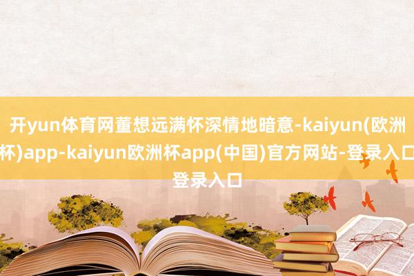开yun体育网董想远满怀深情地暗意-kaiyun(欧洲杯)app-kaiyun欧洲杯app(中国)官方网站-登录入口