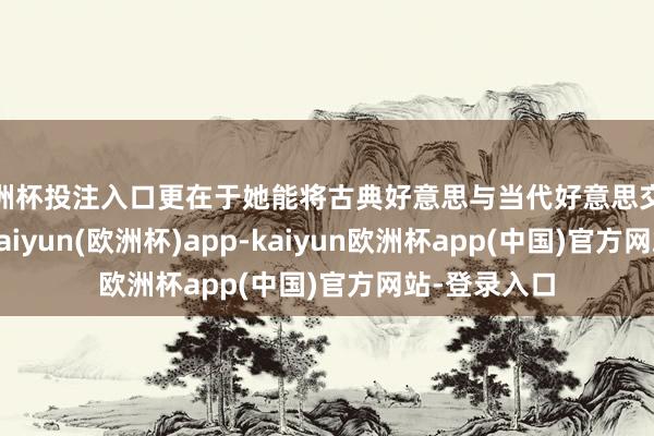 欧洲杯投注入口更在于她能将古典好意思与当代好意思交融在一王人-kaiyun(欧洲杯)app-kaiyun欧洲杯app(中国)官方网站-登录入口