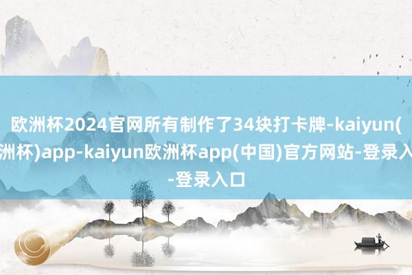 欧洲杯2024官网所有制作了34块打卡牌-kaiyun(欧洲杯)app-kaiyun欧洲杯app(中国)官方网站-登录入口