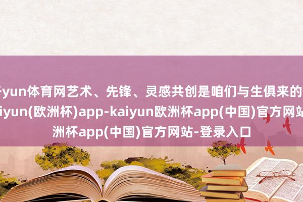 开yun体育网艺术、先锋、灵感共创是咱们与生俱来的品牌基因-kaiyun(欧洲杯)app-kaiyun欧洲杯app(中国)官方网站-登录入口