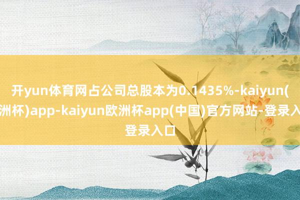 开yun体育网占公司总股本为0.1435%-kaiyun(欧洲杯)app-kaiyun欧洲杯app(中国)官方网站-登录入口