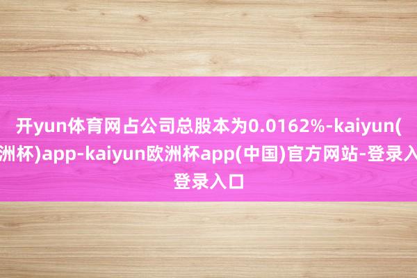 开yun体育网占公司总股本为0.0162%-kaiyun(欧洲杯)app-kaiyun欧洲杯app(中国)官方网站-登录入口