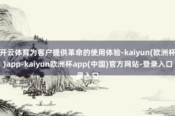 开云体育为客户提供革命的使用体验-kaiyun(欧洲杯)app-kaiyun欧洲杯app(中国)官方网站-登录入口