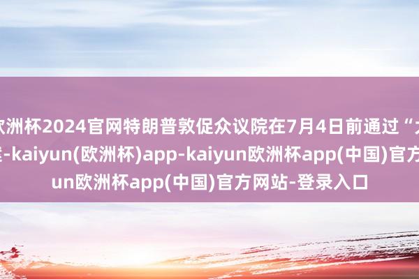 欧洲杯2024官网特朗普敦促众议院在7月4日前通过“大而好意思”法案-kaiyun(欧洲杯)app-kaiyun欧洲杯app(中国)官方网站-登录入口