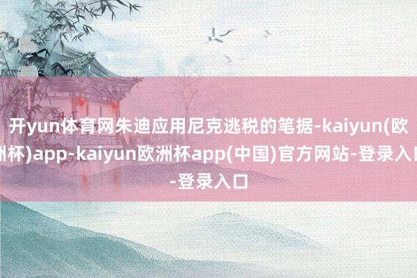 开yun体育网朱迪应用尼克逃税的笔据-kaiyun(欧洲杯)app-kaiyun欧洲杯app(中国)官方网站-登录入口