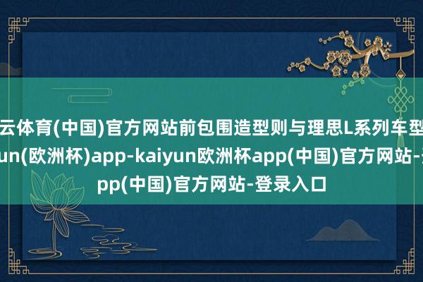 开云体育(中国)官方网站前包围造型则与理思L系列车型一样-kaiyun(欧洲杯)app-kaiyun欧洲杯app(中国)官方网站-登录入口