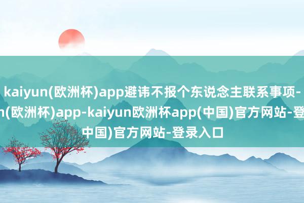 kaiyun(欧洲杯)app避讳不报个东说念主联系事项-kaiyun(欧洲杯)app-kaiyun欧洲杯app(中国)官方网站-登录入口