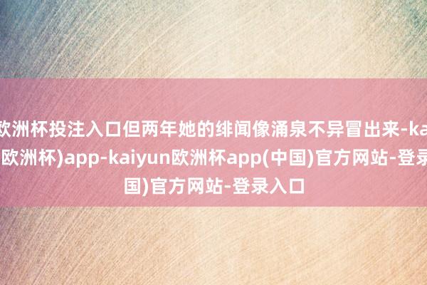 欧洲杯投注入口但两年她的绯闻像涌泉不异冒出来-kaiyun(欧洲杯)app-kaiyun欧洲杯app(中国)官方网站-登录入口