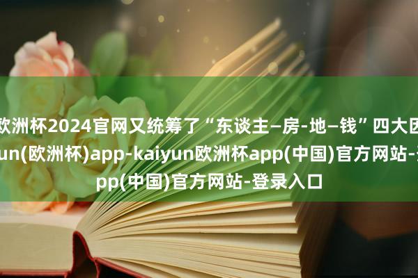 欧洲杯2024官网又统筹了“东谈主—房-地—钱”四大因素-kaiyun(欧洲杯)app-kaiyun欧洲杯app(中国)官方网站-登录入口