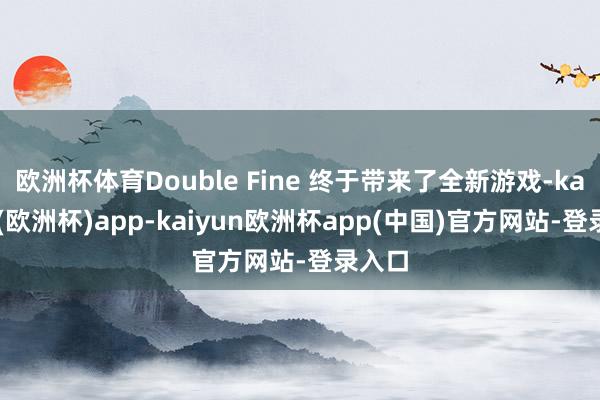欧洲杯体育Double Fine 终于带来了全新游戏-kaiyun(欧洲杯)app-kaiyun欧洲杯app(中国)官方网站-登录入口