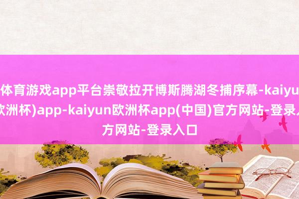 体育游戏app平台崇敬拉开博斯腾湖冬捕序幕-kaiyun(欧洲杯)app-kaiyun欧洲杯app(中国)官方网站-登录入口