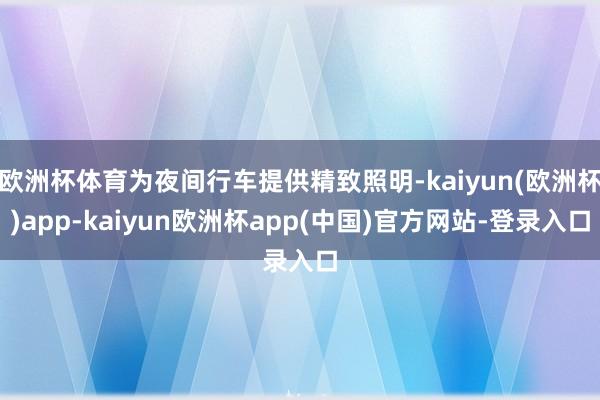 欧洲杯体育为夜间行车提供精致照明-kaiyun(欧洲杯)app-kaiyun欧洲杯app(中国)官方网站-登录入口