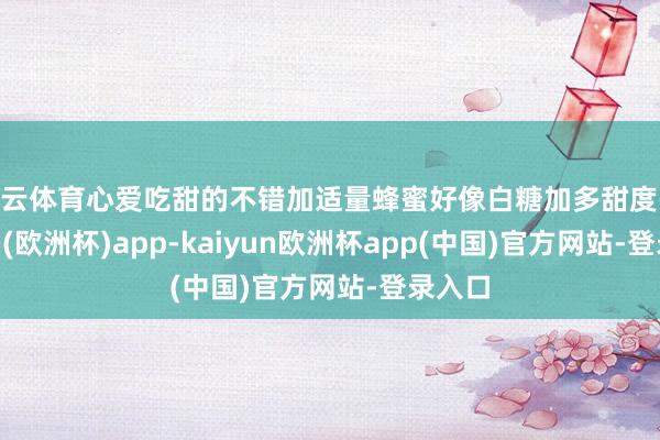 开云体育心爱吃甜的不错加适量蜂蜜好像白糖加多甜度-kaiyun(欧洲杯)app-kaiyun欧洲杯app(中国)官方网站-登录入口