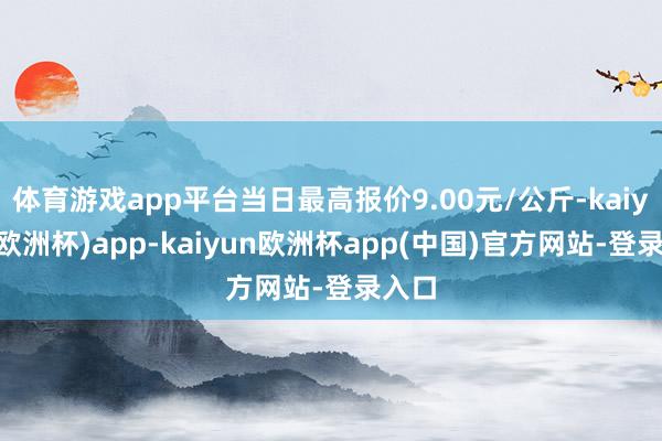 体育游戏app平台当日最高报价9.00元/公斤-kaiyun(欧洲杯)app-kaiyun欧洲杯app(中国)官方网站-登录入口