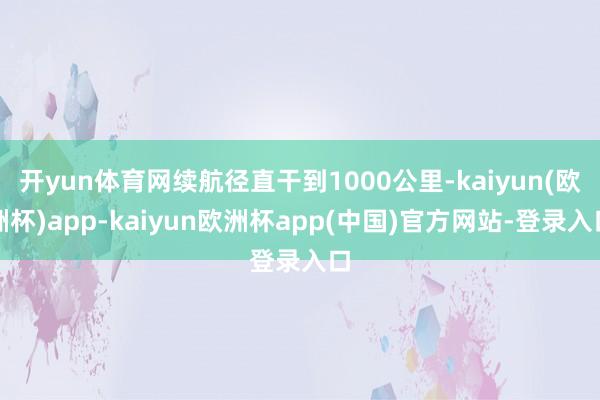 开yun体育网续航径直干到1000公里-kaiyun(欧洲杯)app-kaiyun欧洲杯app(中国)官方网站-登录入口
