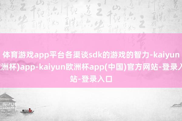 体育游戏app平台各渠谈sdk的游戏的智力-kaiyun(欧洲杯)app-kaiyun欧洲杯app(中国)官方网站-登录入口