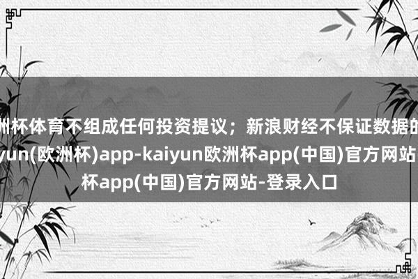 欧洲杯体育不组成任何投资提议；新浪财经不保证数据的准确性-kaiyun(欧洲杯)app-kaiyun欧洲杯app(中国)官方网站-登录入口