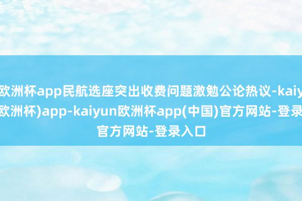 欧洲杯app民航选座突出收费问题激勉公论热议-kaiyun(欧洲杯)app-kaiyun欧洲杯app(中国)官方网站-登录入口