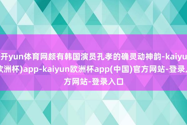 开yun体育网颇有韩国演员孔孝的确灵动神韵-kaiyun(欧洲杯)app-kaiyun欧洲杯app(中国)官方网站-登录入口
