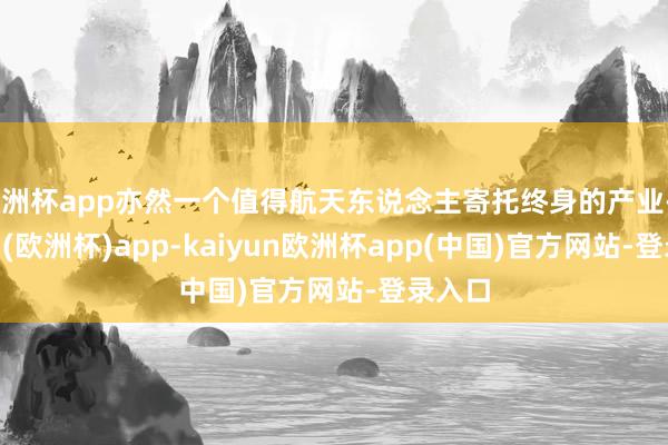 欧洲杯app亦然一个值得航天东说念主寄托终身的产业-kaiyun(欧洲杯)app-kaiyun欧洲杯app(中国)官方网站-登录入口