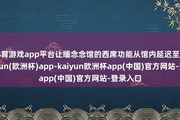 体育游戏app平台让缅念念馆的西席功能从馆内延迟至馆外-kaiyun(欧洲杯)app-kaiyun欧洲杯app(中国)官方网站-登录入口