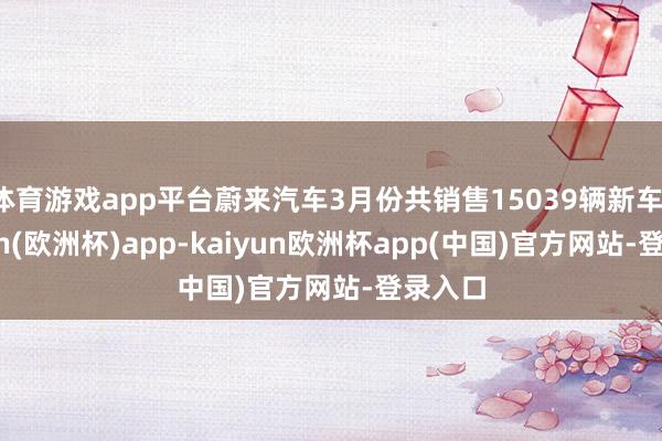 体育游戏app平台蔚来汽车3月份共销售15039辆新车-kaiyun(欧洲杯)app-kaiyun欧洲杯app(中国)官方网站-登录入口