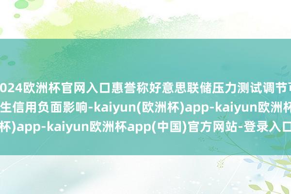 2024欧洲杯官网入口惠誉称好意思联储压力测试调节可能对好意思国银行产生信用负面影响-kaiyun(欧洲杯)app-kaiyun欧洲杯app(中国)官方网站-登录入口