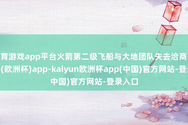 体育游戏app平台火箭第二级飞船与大地团队失去洽商-kaiyun(欧洲杯)app-kaiyun欧洲杯app(中国)官方网站-登录入口