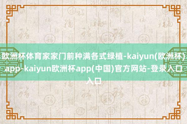 欧洲杯体育家家门前种满各式绿植-kaiyun(欧洲杯)app-kaiyun欧洲杯app(中国)官方网站-登录入口