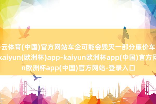 开云体育(中国)官方网站车企可能会毁灭一部分廉价车型的短期利润-kaiyun(欧洲杯)app-kaiyun欧洲杯app(中国)官方网站-登录入口