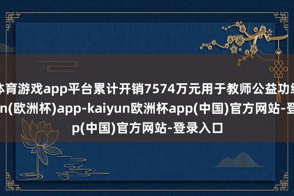 体育游戏app平台累计开销7574万元用于教师公益功绩-kaiyun(欧洲杯)app-kaiyun欧洲杯app(中国)官方网站-登录入口