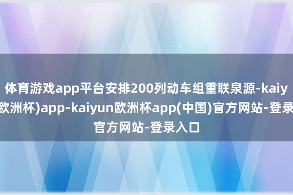 体育游戏app平台安排200列动车组重联泉源-kaiyun(欧洲杯)app-kaiyun欧洲杯app(中国)官方网站-登录入口