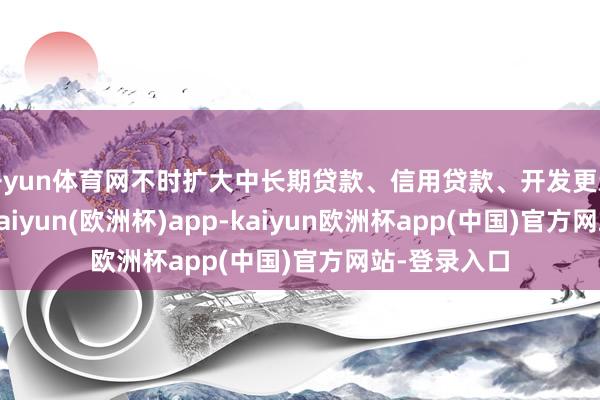 开yun体育网不时扩大中长期贷款、信用贷款、开发更新贷款范围-kaiyun(欧洲杯)app-kaiyun欧洲杯app(中国)官方网站-登录入口