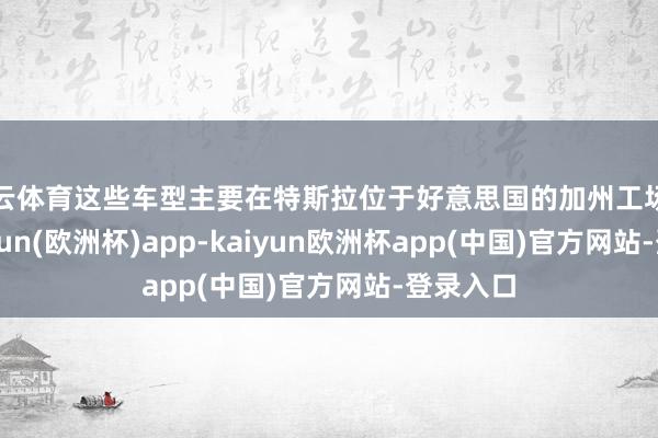 开云体育这些车型主要在特斯拉位于好意思国的加州工场坐蓐-kaiyun(欧洲杯)app-kaiyun欧洲杯app(中国)官方网站-登录入口