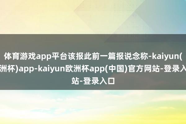 体育游戏app平台该报此前一篇报说念称-kaiyun(欧洲杯)app-kaiyun欧洲杯app(中国)官方网站-登录入口