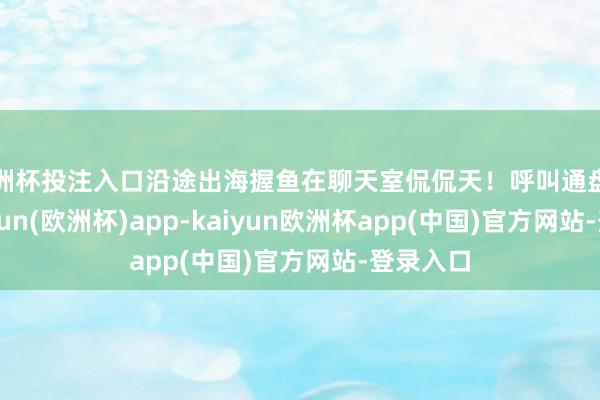 欧洲杯投注入口沿途出海握鱼在聊天室侃侃天！呼叫通盘鱼友-kaiyun(欧洲杯)app-kaiyun欧洲杯app(中国)官方网站-登录入口
