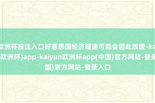 欧洲杯投注入口好意思国经济增速可能会因此放缓-kaiyun(欧洲杯)app-kaiyun欧洲杯app(中国)官方网站-登录入口