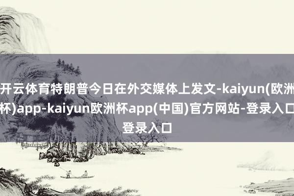开云体育特朗普今日在外交媒体上发文-kaiyun(欧洲杯)app-kaiyun欧洲杯app(中国)官方网站-登录入口