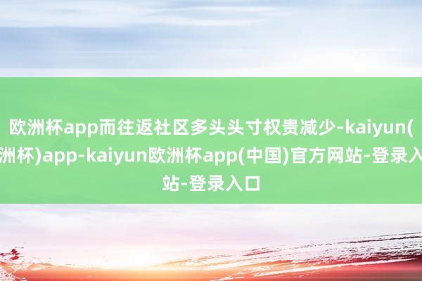 欧洲杯app而往返社区多头头寸权贵减少-kaiyun(欧洲杯)app-kaiyun欧洲杯app(中国)官方网站-登录入口