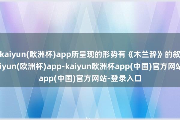 kaiyun(欧洲杯)app所呈现的形势有《木兰辞》的叙述性情-kaiyun(欧洲杯)app-kaiyun欧洲杯app(中国)官方网站-登录入口