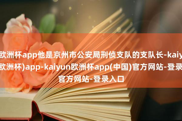 欧洲杯app他是京州市公安局刑侦支队的支队长-kaiyun(欧洲杯)app-kaiyun欧洲杯app(中国)官方网站-登录入口