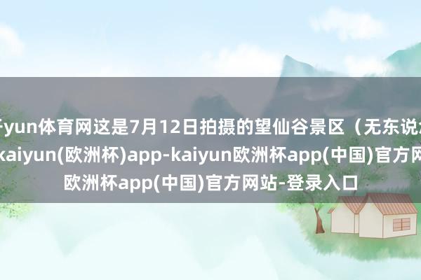 开yun体育网这是7月12日拍摄的望仙谷景区(无东说念主机相片)-kaiyun(欧洲杯)app-kaiyun欧洲杯app(中国)官方网站-登录入口