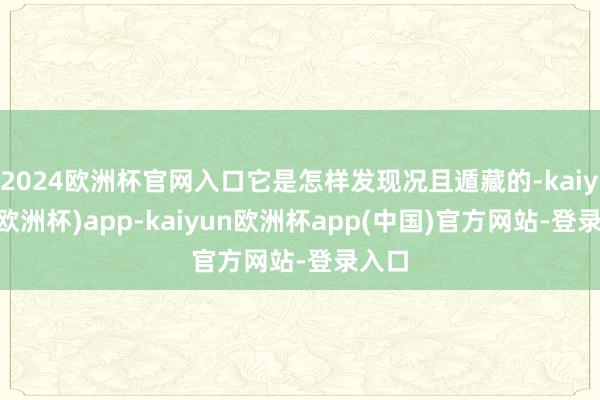 2024欧洲杯官网入口它是怎样发现况且遁藏的-kaiyun(欧洲杯)app-kaiyun欧洲杯app(中国)官方网站-登录入口