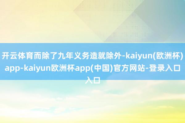 开云体育而除了九年义务造就除外-kaiyun(欧洲杯)app-kaiyun欧洲杯app(中国)官方网站-登录入口