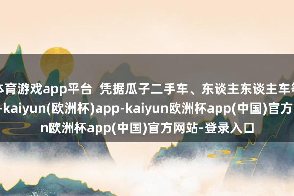 体育游戏app平台  凭据瓜子二手车、东谈主东谈主车等平台最新数据-kaiyun(欧洲杯)app-kaiyun欧洲杯app(中国)官方网站-登录入口