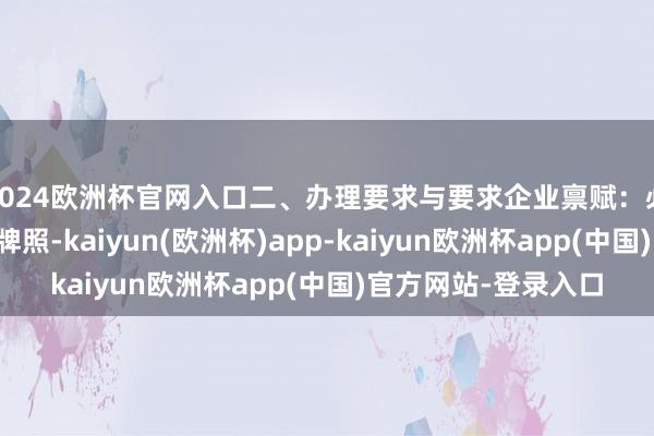 2024欧洲杯官网入口二、办理要求与要求企业禀赋:必须具备正当的商业牌照-kaiyun(欧洲杯)app-kaiyun欧洲杯app(中国)官方网站-登录入口